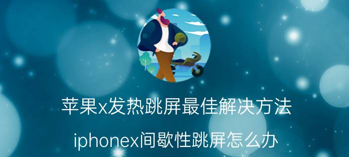 苹果x发热跳屏最佳解决方法 iphonex间歇性跳屏怎么办？